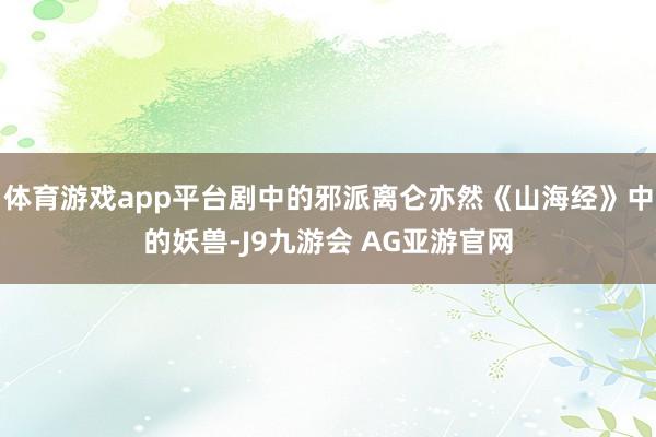 体育游戏app平台剧中的邪派离仑亦然《山海经》中的妖兽-J9九游会 AG亚游官网