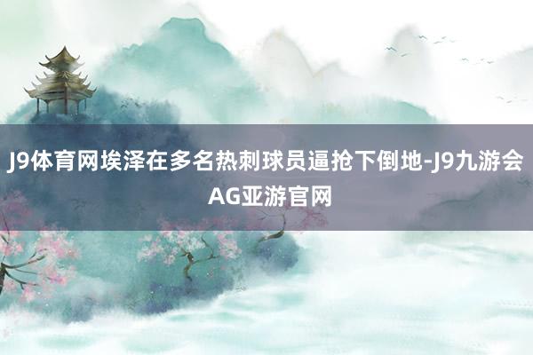 J9体育网埃泽在多名热刺球员逼抢下倒地-J9九游会 AG亚游官网