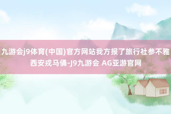 九游会j9体育(中国)官方网站我方报了旅行社参不雅西安戎马俑-J9九游会 AG亚游官网