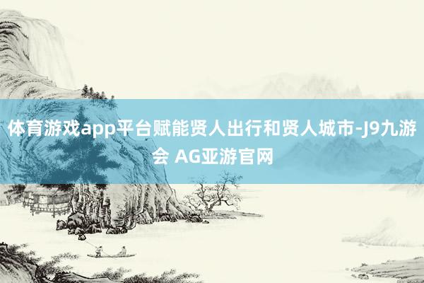 体育游戏app平台赋能贤人出行和贤人城市-J9九游会 AG亚游官网