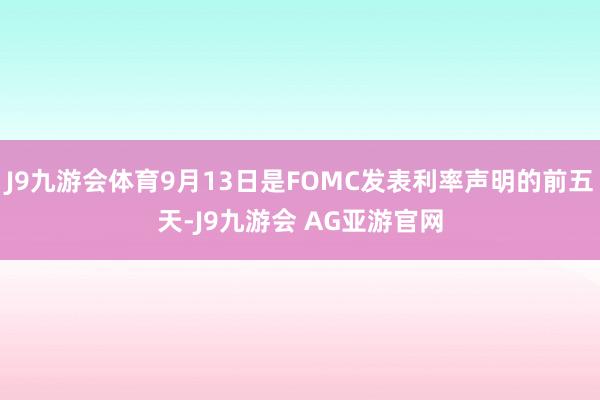 J9九游会体育9月13日是FOMC发表利率声明的前五天-J9九游会 AG亚游官网