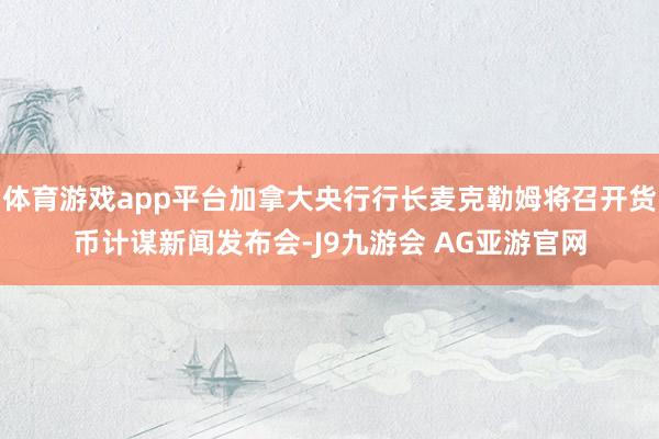 体育游戏app平台加拿大央行行长麦克勒姆将召开货币计谋新闻发布会-J9九游会 AG亚游官网