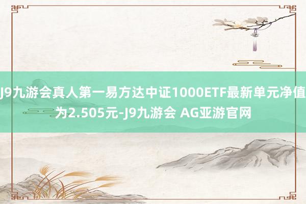 J9九游会真人第一易方达中证1000ETF最新单元净值为2.505元-J9九游会 AG亚游官网