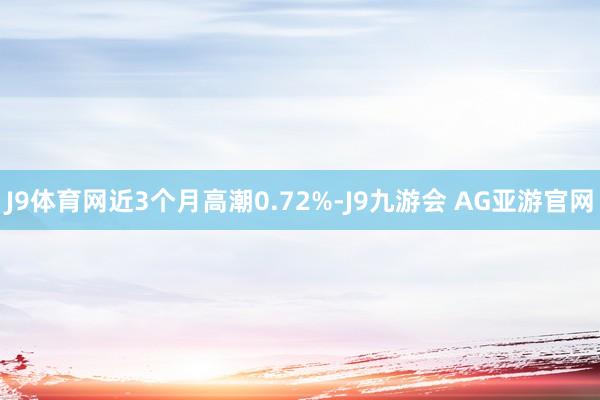 J9体育网近3个月高潮0.72%-J9九游会 AG亚游官网