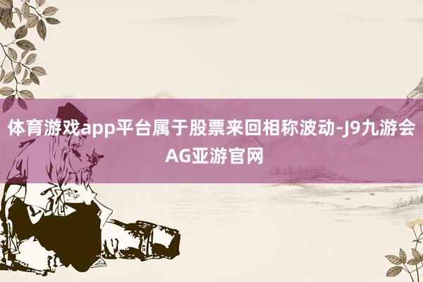 体育游戏app平台属于股票来回相称波动-J9九游会 AG亚游官网