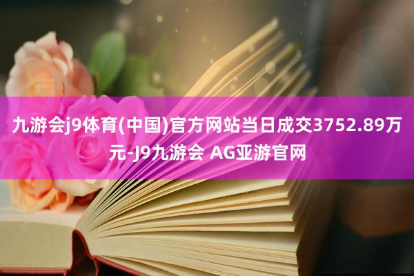 九游会j9体育(中国)官方网站当日成交3752.89万元-J9九游会 AG亚游官网