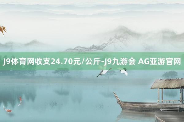 J9体育网收支24.70元/公斤-J9九游会 AG亚游官网