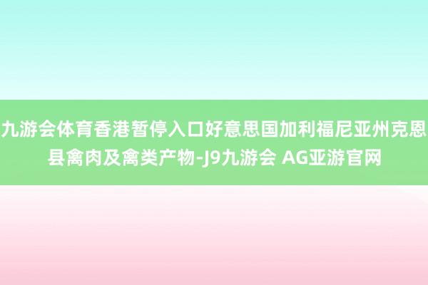 九游会体育香港暂停入口好意思国加利福尼亚州克恩县禽肉及禽类产物-J9九游会 AG亚游官网