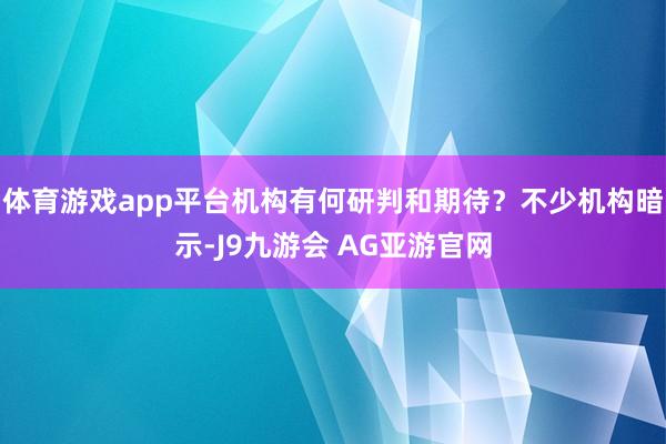 体育游戏app平台机构有何研判和期待？不少机构暗示-J9九游会 AG亚游官网