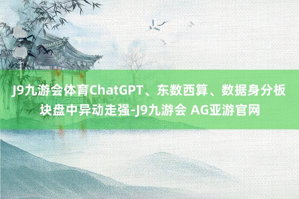 J9九游会体育ChatGPT、东数西算、数据身分板块盘中异动走强-J9九游会 AG亚游官网