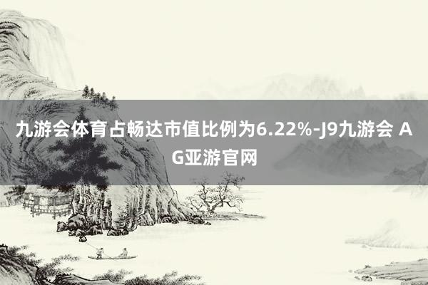 九游会体育占畅达市值比例为6.22%-J9九游会 AG亚游官网