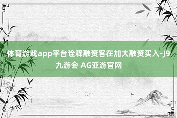 体育游戏app平台诠释融资客在加大融资买入-J9九游会 AG亚游官网