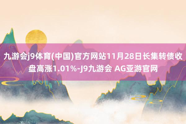 九游会j9体育(中国)官方网站11月28日长集转债收盘高涨1.01%-J9九游会 AG亚游官网