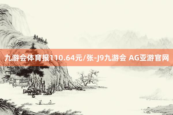 九游会体育报110.64元/张-J9九游会 AG亚游官网