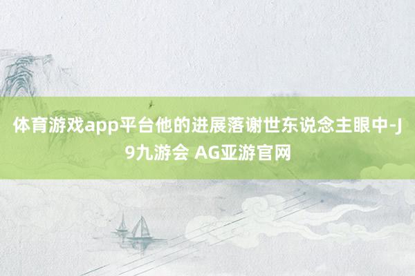 体育游戏app平台他的进展落谢世东说念主眼中-J9九游会 AG亚游官网