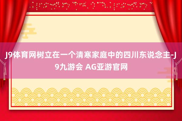 J9体育网树立在一个清寒家庭中的四川东说念主-J9九游会 AG亚游官网