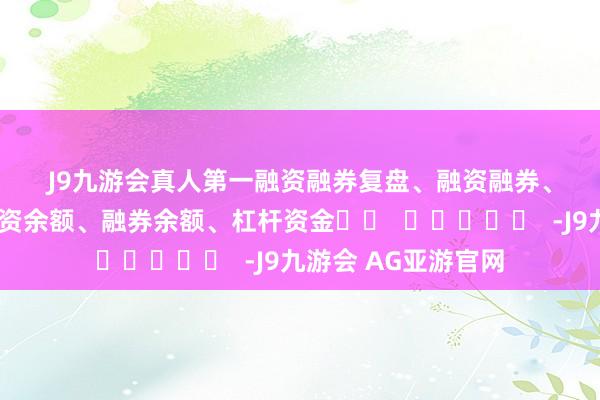 J9九游会真人第一　　融资融券　　复盘、融资融券、两融、融资客、融资余额、融券余额、杠杆资金		  					  -J9九游会 AG亚游官网