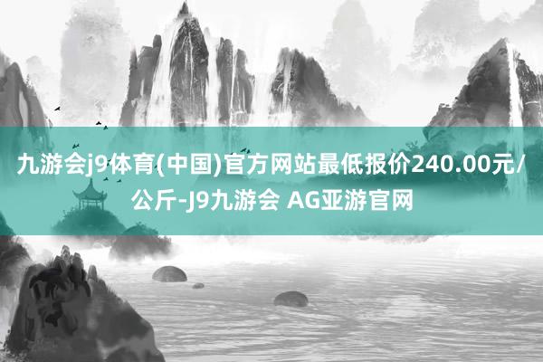 九游会j9体育(中国)官方网站最低报价240.00元/公斤-J9九游会 AG亚游官网