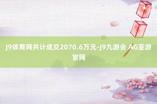 J9体育网共计成交2070.6万元-J9九游会 AG亚游官网