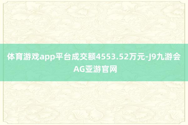 体育游戏app平台成交额4553.52万元-J9九游会 AG亚游官网