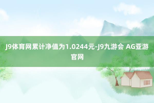 J9体育网累计净值为1.0244元-J9九游会 AG亚游官网