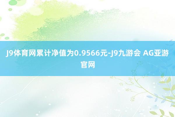 J9体育网累计净值为0.9566元-J9九游会 AG亚游官网