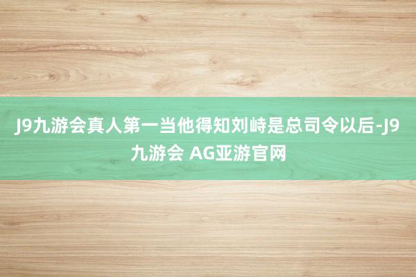 J9九游会真人第一当他得知刘峙是总司令以后-J9九游会 AG亚游官网