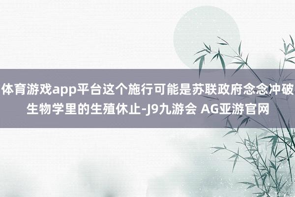 体育游戏app平台这个施行可能是苏联政府念念冲破生物学里的生殖休止-J9九游会 AG亚游官网