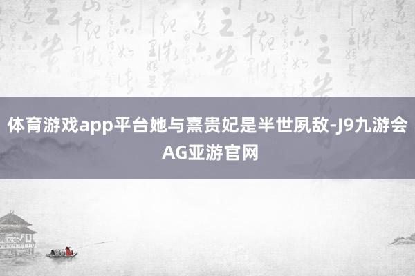 体育游戏app平台她与熹贵妃是半世夙敌-J9九游会 AG亚游官网