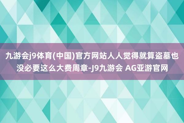 九游会j9体育(中国)官方网站人人觉得就算盗墓也没必要这么大费周章-J9九游会 AG亚游官网