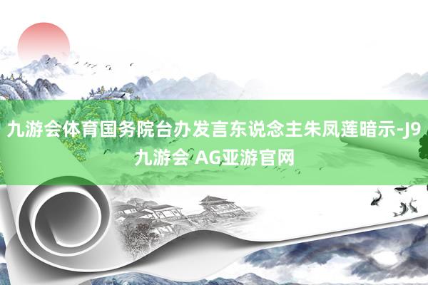 九游会体育国务院台办发言东说念主朱凤莲暗示-J9九游会 AG亚游官网