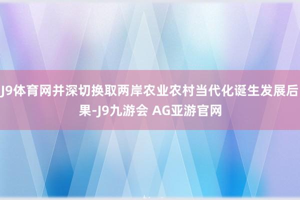 J9体育网并深切换取两岸农业农村当代化诞生发展后果-J9九游会 AG亚游官网