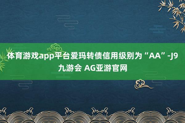 体育游戏app平台爱玛转债信用级别为“AA”-J9九游会 AG亚游官网