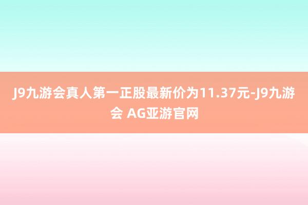 J9九游会真人第一正股最新价为11.37元-J9九游会 AG亚游官网