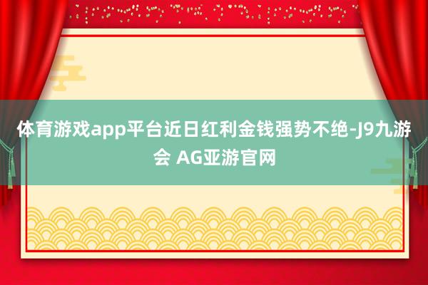 体育游戏app平台　　近日红利金钱强势不绝-J9九游会 AG亚游官网