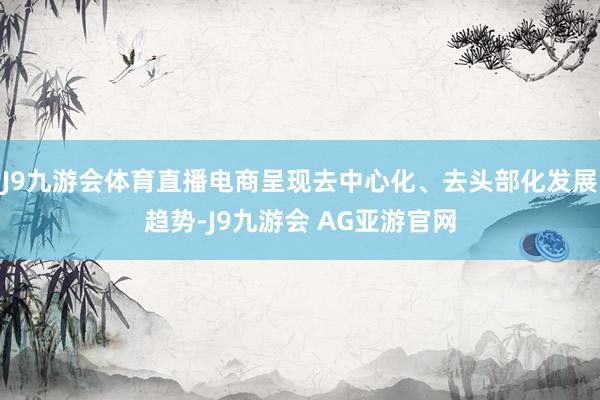 J9九游会体育直播电商呈现去中心化、去头部化发展趋势-J9九游会 AG亚游官网