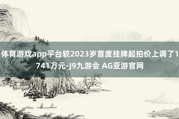 体育游戏app平台较2023岁首度挂牌起拍价上调了1741万元-J9九游会 AG亚游官网