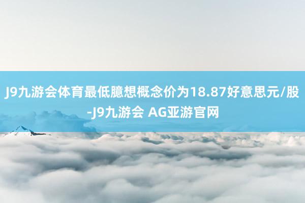 J9九游会体育最低臆想概念价为18.87好意思元/股-J9九游会 AG亚游官网