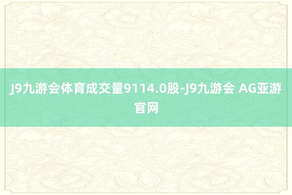 J9九游会体育成交量9114.0股-J9九游会 AG亚游官网