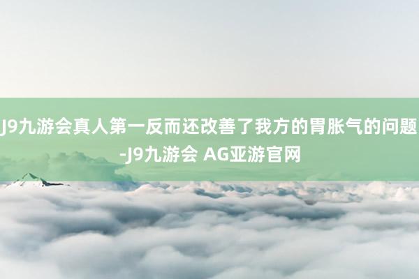 J9九游会真人第一反而还改善了我方的胃胀气的问题-J9九游会 AG亚游官网