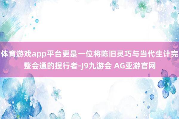 体育游戏app平台更是一位将陈旧灵巧与当代生计完整会通的捏行者-J9九游会 AG亚游官网