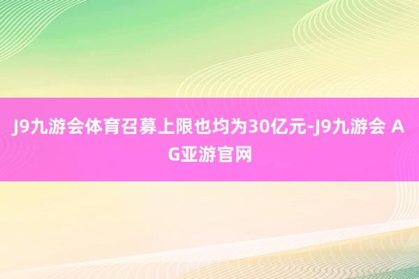 J9九游会体育召募上限也均为30亿元-J9九游会 AG亚游官网