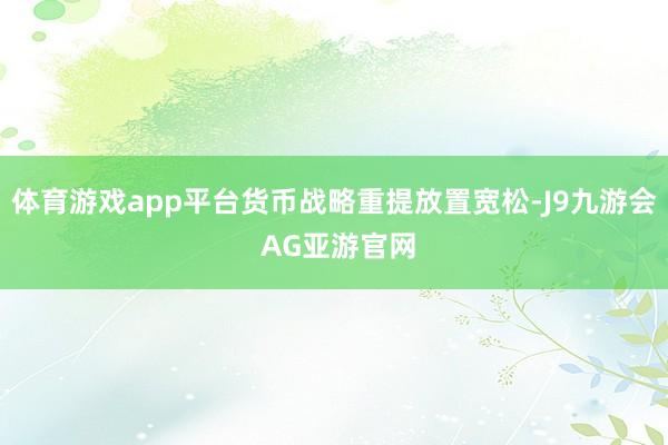 体育游戏app平台货币战略重提放置宽松-J9九游会 AG亚游官网