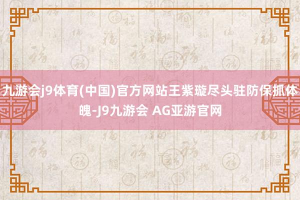 九游会j9体育(中国)官方网站王紫璇尽头驻防保抓体魄-J9九游会 AG亚游官网