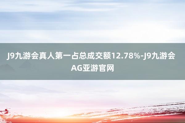 J9九游会真人第一占总成交额12.78%-J9九游会 AG亚游官网