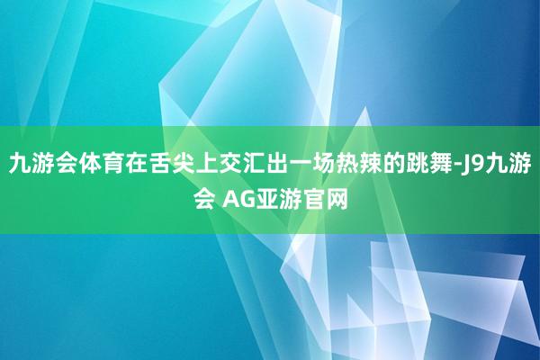 九游会体育在舌尖上交汇出一场热辣的跳舞-J9九游会 AG亚游官网