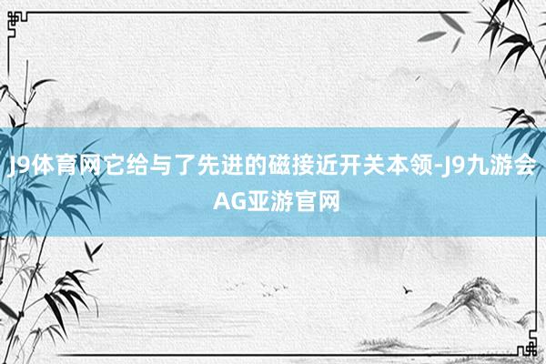 J9体育网它给与了先进的磁接近开关本领-J9九游会 AG亚游官网