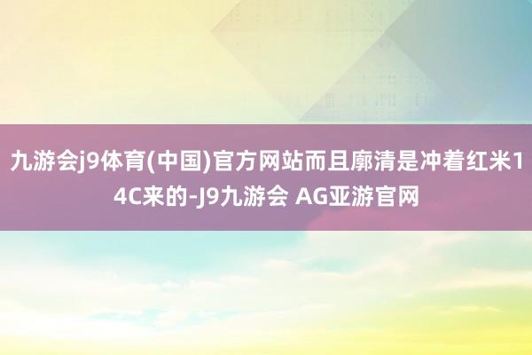 九游会j9体育(中国)官方网站而且廓清是冲着红米14C来的-J9九游会 AG亚游官网