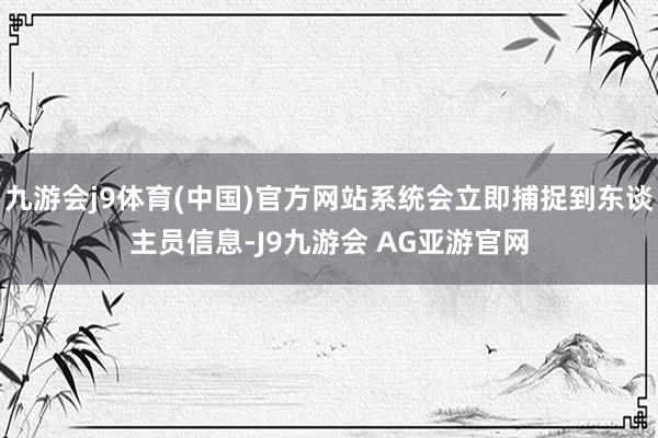 九游会j9体育(中国)官方网站系统会立即捕捉到东谈主员信息-J9九游会 AG亚游官网