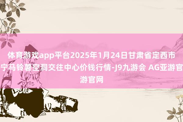 体育游戏app平台2025年1月24日甘肃省定西市安宁马铃薯空洞交往中心价钱行情-J9九游会 AG亚游官网